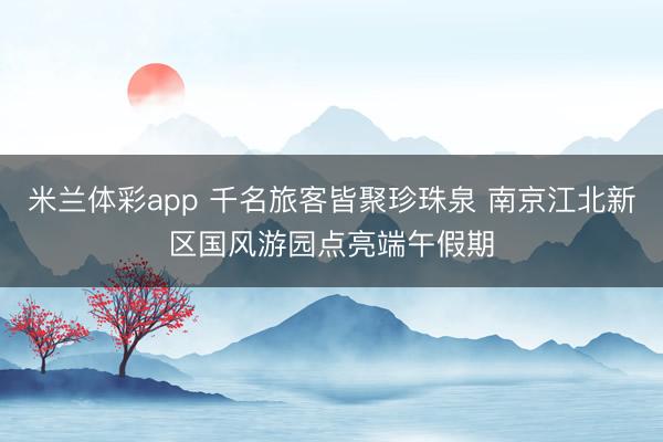 米兰体彩app 千名旅客皆聚珍珠泉 南京江北新区国风游园点亮端午假期
