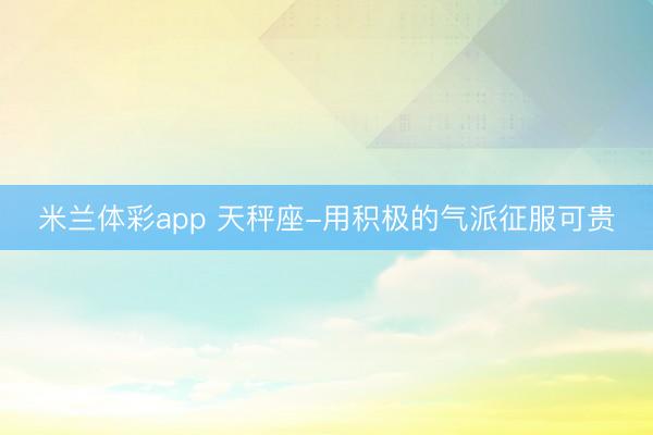 米兰体彩app 天秤座-用积极的气派征服可贵