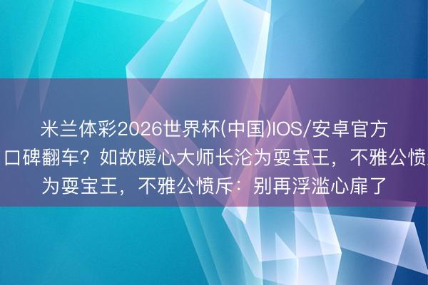 米兰体彩2026世界杯(中国)IOS/安卓官方下载 邓超《五哈6》口碑翻车?如故暖心大师长沦为耍宝王,不雅公愤斥:别再浮滥心扉了