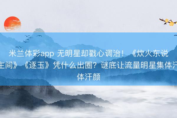 米兰体彩app 无明星却戳心调治!《炊火东说念主间》《逐玉》凭什么出圈?谜底让流量明星集体汗颜