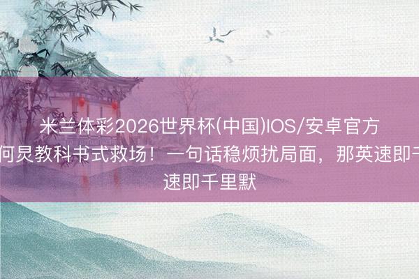 米兰体彩2026世界杯(中国)IOS/安卓官方下载 何炅教科书式救场!一句话稳烦扰局面,那英速即千里默