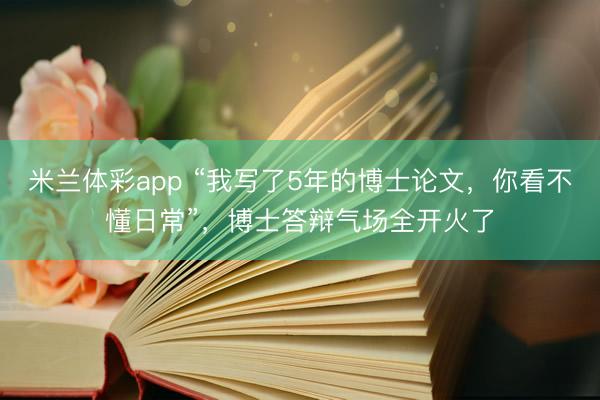 米兰体彩app “我写了5年的博士论文,你看不懂日常”,博士答辩气场全开火了